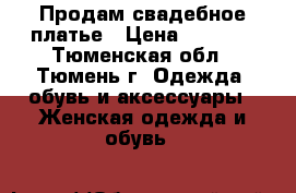 Продам свадебное платье › Цена ­ 6 000 - Тюменская обл., Тюмень г. Одежда, обувь и аксессуары » Женская одежда и обувь   